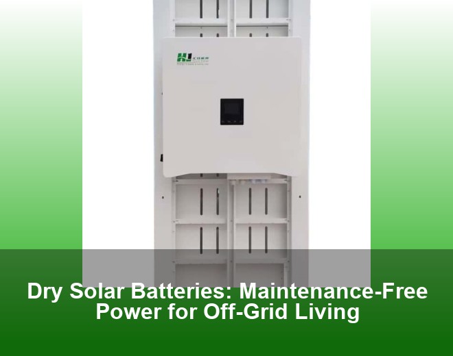 Dry Solar Batteries: Maintenance-Free Power for Off-Grid Living